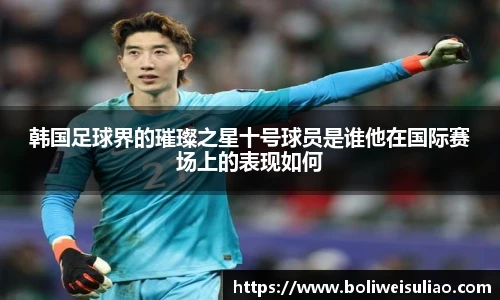 韩国足球界的璀璨之星十号球员是谁他在国际赛场上的表现如何